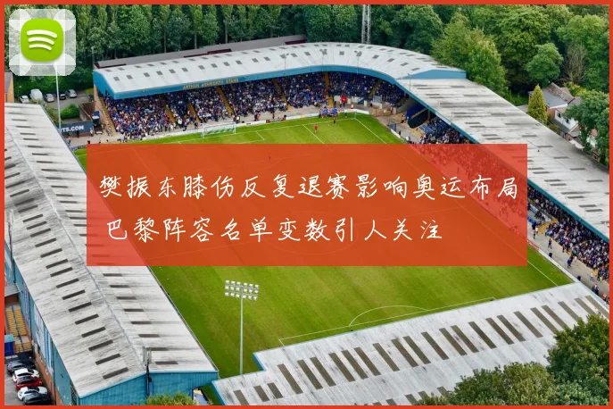 樊振东膝伤反复退赛影响奥运布局 巴黎阵容名单变数引人关注