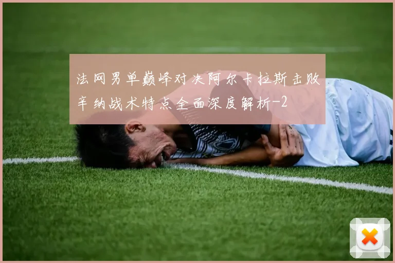 法网男单巅峰对决阿尔卡拉斯击败辛纳战术特点全面深度解析