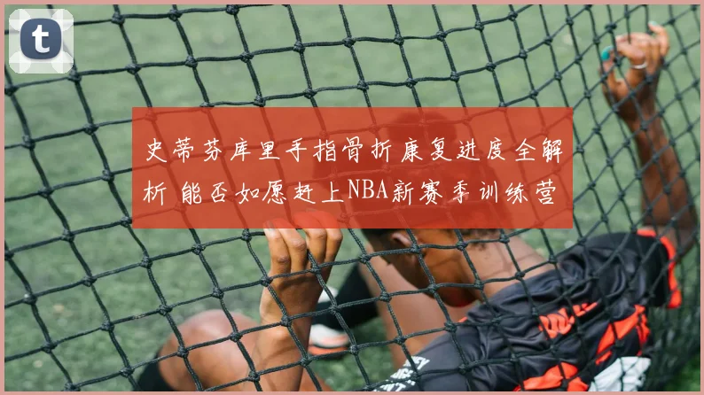 史蒂芬库里手指骨折康复进度全解析 能否如愿赶上NBA新赛季训练营