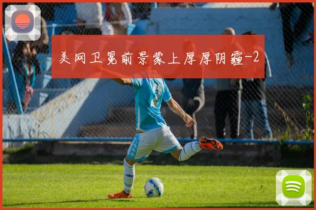 美网卫冕前景蒙上厚厚阴霾