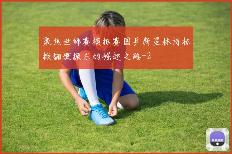 聚焦世锦赛模拟赛国乒新星林诗栋掀翻樊振东的崛起之路