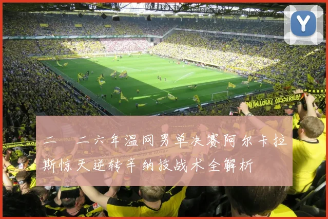 二〇二六年温网男单决赛阿尔卡拉斯惊天逆转辛纳技战术全解析