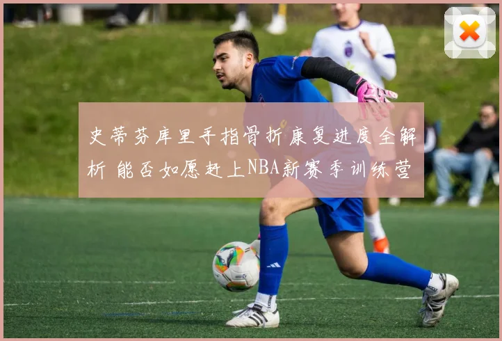 史蒂芬库里手指骨折康复进度全解析 能否如愿赶上NBA新赛季训练营
