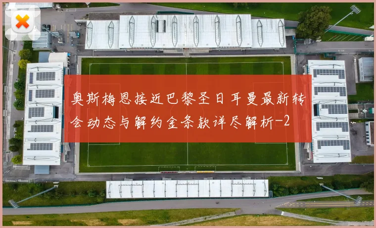 奥斯梅恩接近巴黎圣日耳曼最新转会动态与解约金条款详尽解析
