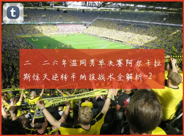 二〇二六年温网男单决赛阿尔卡拉斯惊天逆转辛纳技战术全解析
