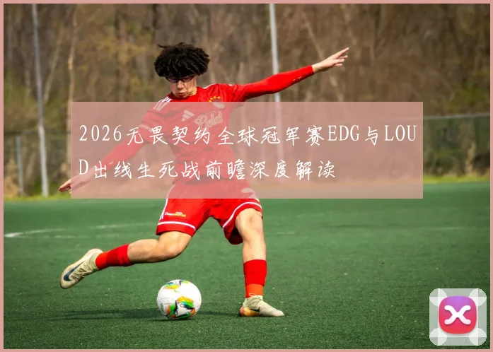 2026无畏契约全球冠军赛EDG与LOUD出线生死战前瞻深度解读