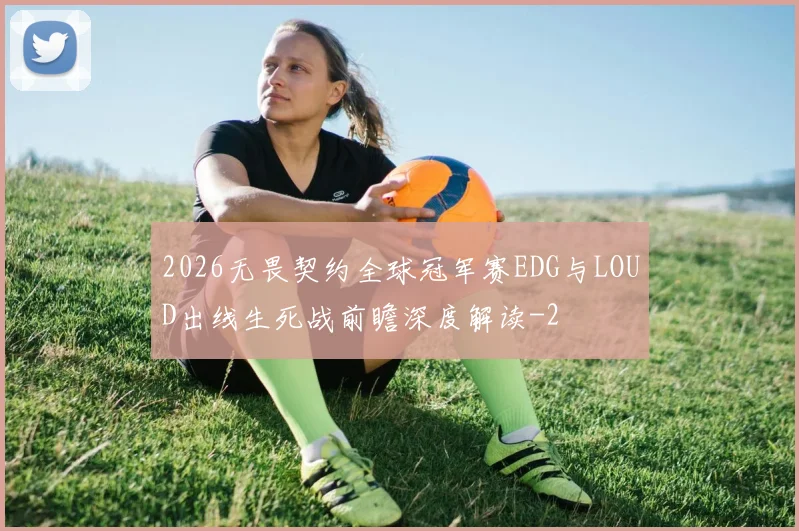 2026无畏契约全球冠军赛EDG与LOUD出线生死战前瞻深度解读