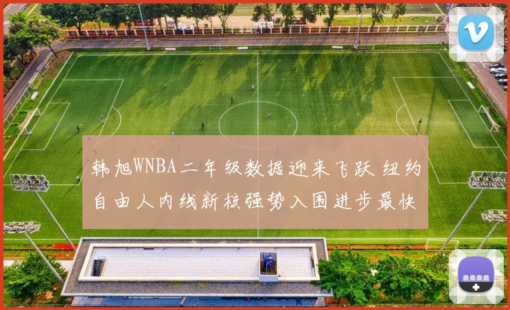 韩旭WNBA二年级数据迎来飞跃 纽约自由人内线新核强势入围进步最快球员候选名单