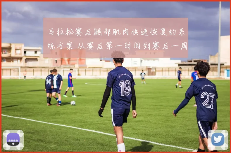 马拉松赛后腿部肌肉快速恢复的系统方案 从赛后第一时间到赛后一周的详细步骤